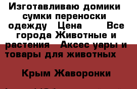 Изготавливаю домики, сумки-переноски, одежду › Цена ­ 1 - Все города Животные и растения » Аксесcуары и товары для животных   . Крым,Жаворонки